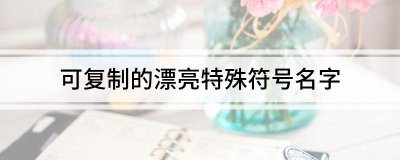 ​可复制的漂亮特殊符号网名免费(可复制稀有绝版符号网名)