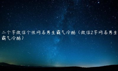 ​二个字微信个性网名男生霸气冷酷（微信2字网名男生霸气冷酷）