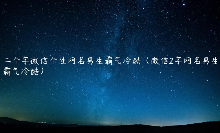 二个字微信个性网名男生霸气冷酷（微信2字网名男生霸气冷酷）