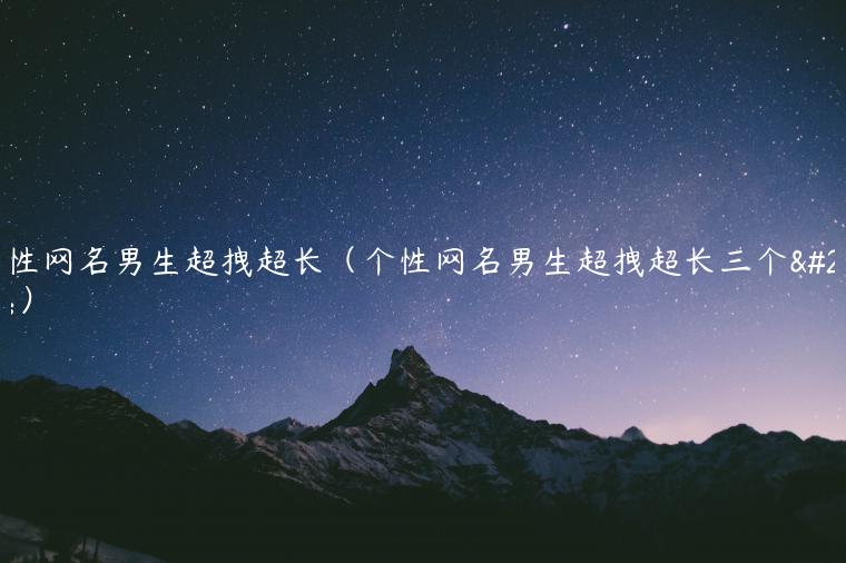 个性网名男生超拽超长（个性网名男生超拽超长三个字）