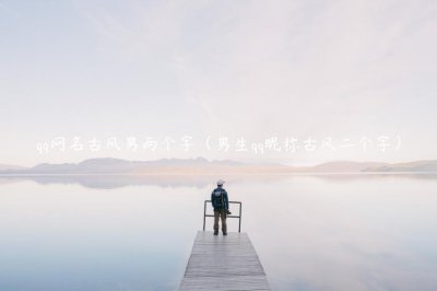 qq网名古风男两个字（男生qq昵称古风二个字）