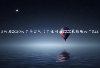 ​最新网名2020两个字古风（个性网名2020最新版两个字）