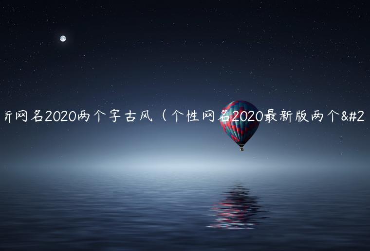 最新网名2020两个字古风（个性网名2020最新版两个字）