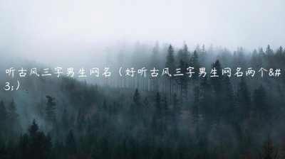 ​好听古风三字男生网名（好听古风三字男生网名两个字）