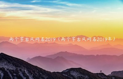 ​两个字古风网名2019（两个字古风网名2019年）