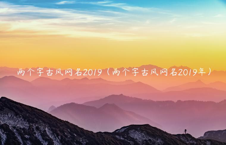 两个字古风网名2019（两个字古风网名2019年）