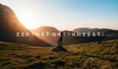 ​宝宝取个性名字 超拽（个性的宝宝名字）